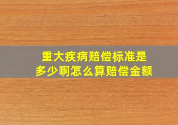 重大疾病赔偿标准是多少啊怎么算赔偿金额