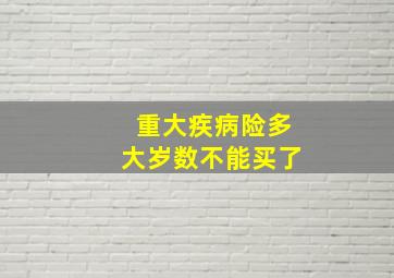 重大疾病险多大岁数不能买了