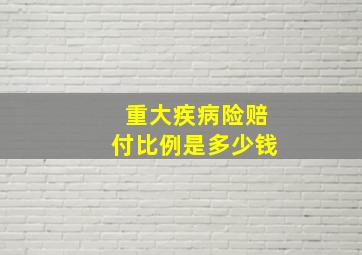 重大疾病险赔付比例是多少钱