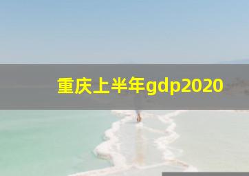 重庆上半年gdp2020