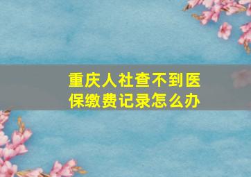 重庆人社查不到医保缴费记录怎么办