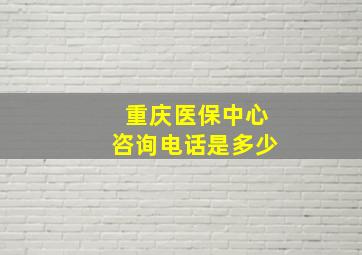 重庆医保中心咨询电话是多少