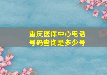 重庆医保中心电话号码查询是多少号