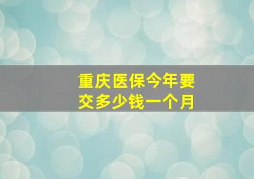 重庆医保今年要交多少钱一个月