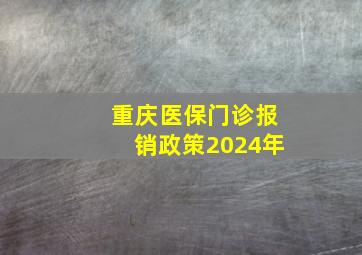 重庆医保门诊报销政策2024年