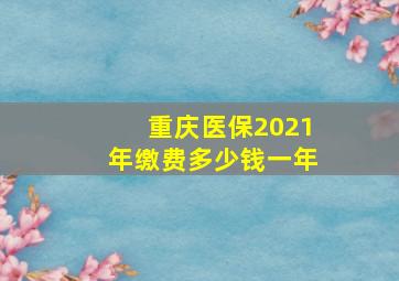 重庆医保2021年缴费多少钱一年