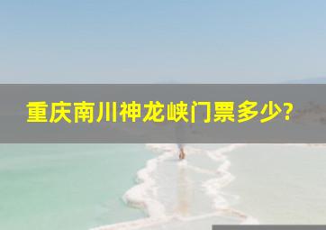 重庆南川神龙峡门票多少?