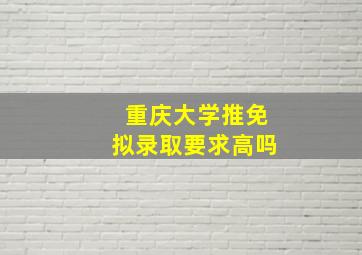 重庆大学推免拟录取要求高吗