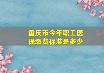 重庆市今年职工医保缴费标准是多少