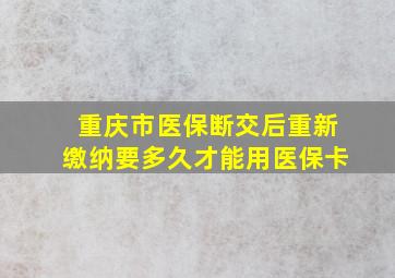 重庆市医保断交后重新缴纳要多久才能用医保卡