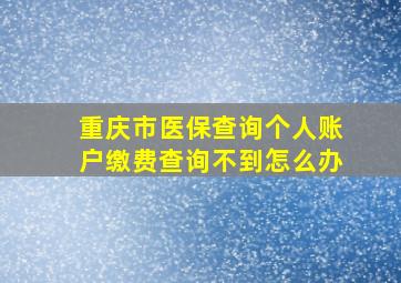 重庆市医保查询个人账户缴费查询不到怎么办