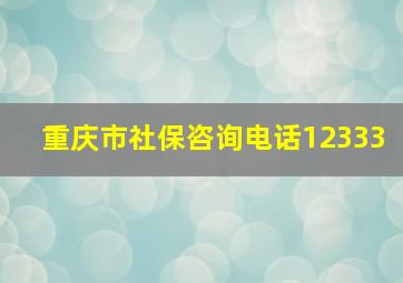 重庆市社保咨询电话12333