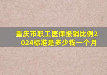 重庆市职工医保报销比例2024标准是多少钱一个月