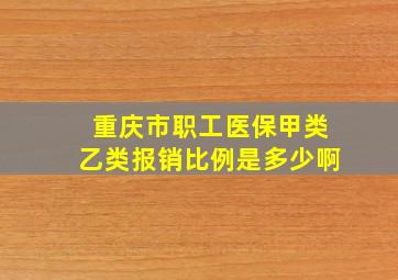 重庆市职工医保甲类乙类报销比例是多少啊