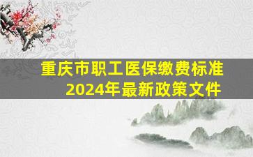 重庆市职工医保缴费标准2024年最新政策文件