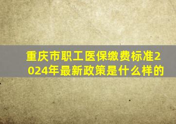 重庆市职工医保缴费标准2024年最新政策是什么样的