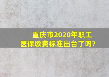 重庆市2020年职工医保缴费标准出台了吗?