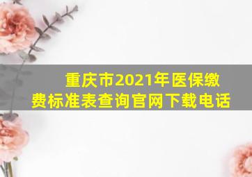 重庆市2021年医保缴费标准表查询官网下载电话