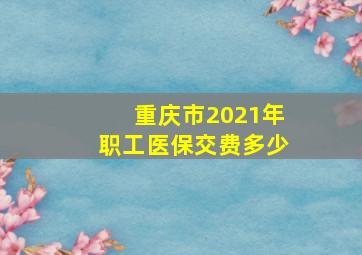 重庆市2021年职工医保交费多少