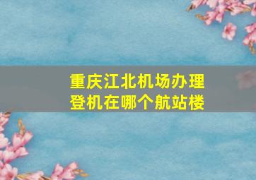 重庆江北机场办理登机在哪个航站楼