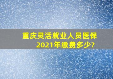 重庆灵活就业人员医保2021年缴费多少?