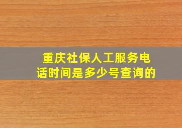 重庆社保人工服务电话时间是多少号查询的