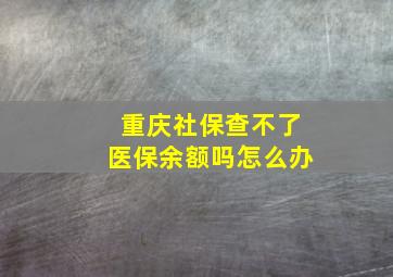 重庆社保查不了医保余额吗怎么办