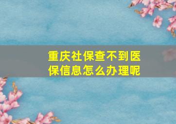 重庆社保查不到医保信息怎么办理呢