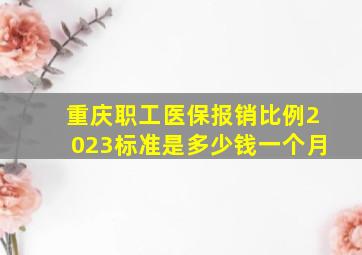 重庆职工医保报销比例2023标准是多少钱一个月