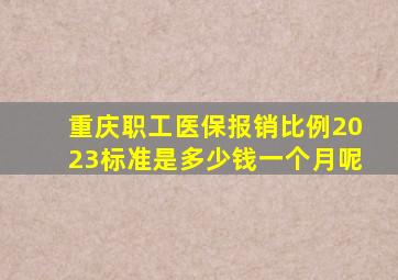 重庆职工医保报销比例2023标准是多少钱一个月呢