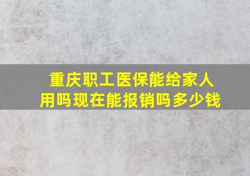 重庆职工医保能给家人用吗现在能报销吗多少钱