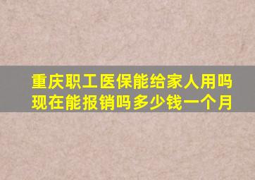 重庆职工医保能给家人用吗现在能报销吗多少钱一个月