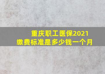 重庆职工医保2021缴费标准是多少钱一个月