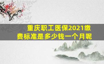 重庆职工医保2021缴费标准是多少钱一个月呢