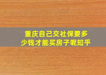 重庆自己交社保要多少钱才能买房子呢知乎