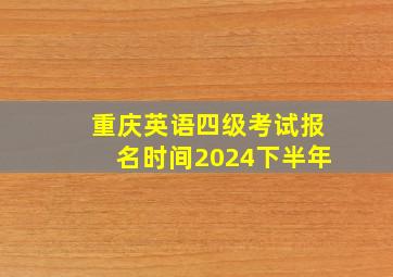 重庆英语四级考试报名时间2024下半年