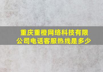 重庆重橙网络科技有限公司电话客服热线是多少