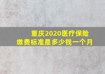 重庆2020医疗保险缴费标准是多少钱一个月