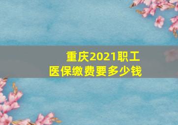 重庆2021职工医保缴费要多少钱