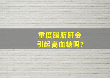 重度脂肪肝会引起高血糖吗?