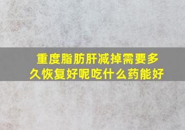 重度脂肪肝减掉需要多久恢复好呢吃什么药能好