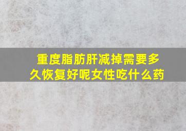 重度脂肪肝减掉需要多久恢复好呢女性吃什么药