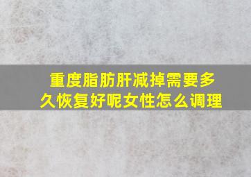 重度脂肪肝减掉需要多久恢复好呢女性怎么调理