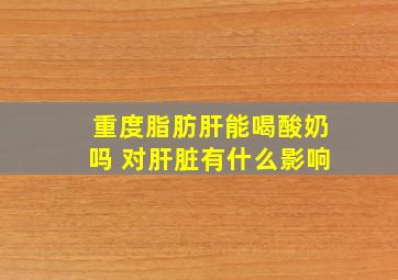 重度脂肪肝能喝酸奶吗 对肝脏有什么影响