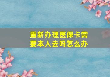 重新办理医保卡需要本人去吗怎么办