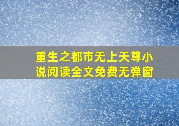 重生之都市无上天尊小说阅读全文免费无弹窗