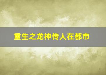 重生之龙神传人在都市