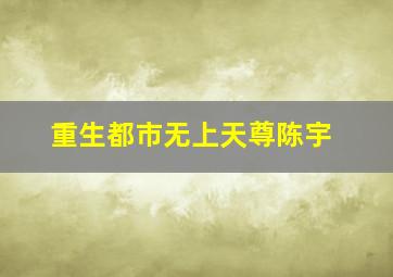 重生都市无上天尊陈宇