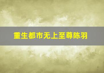 重生都市无上至尊陈羽