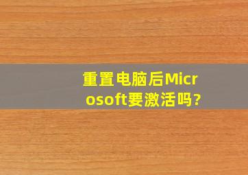 重置电脑后Microsoft要激活吗?